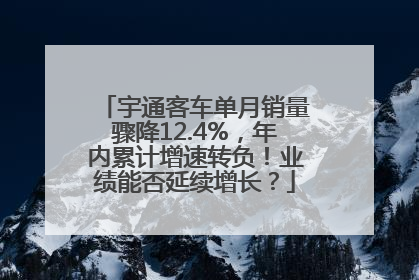 宇通客车单月销量骤降12.4%，年内累计增速转负！业绩能否延续增长？