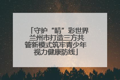 守护“睛”彩世界 兰州市打造三方共管新模式筑牢青少年视力健康防线