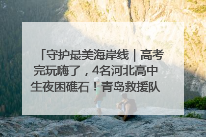 守护最美海岸线｜高考完玩嗨了，4名河北高中生夜困礁石！青岛救援队火速出动救上岸
