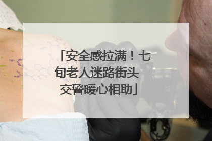 安全感拉满！七旬老人迷路街头 交警暖心相助