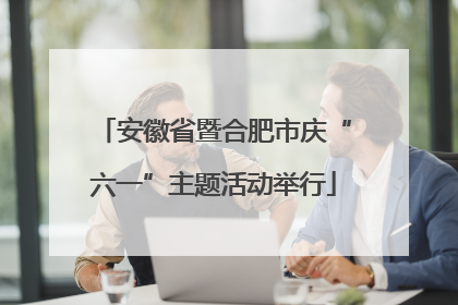 安徽省暨合肥市庆“六一”主题活动举行