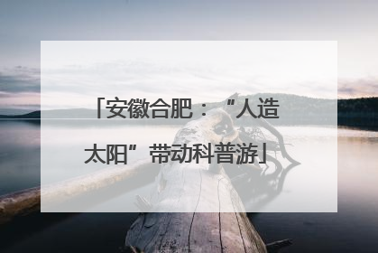 安徽合肥：“人造太阳”带动科普游