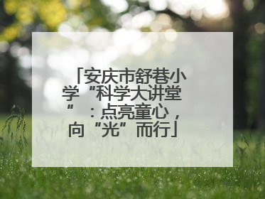 安庆市舒巷小学“科学大讲堂”：点亮童心，向“光”而行