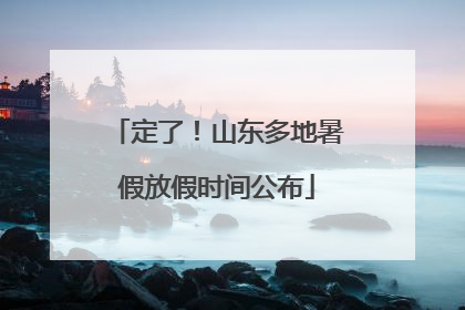 定了！山东多地暑假放假时间公布