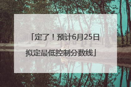 定了！预计6月25日拟定最低控制分数线