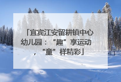 宜宾江安留耕镇中心幼儿园：“趣”享运动，“童”样精彩