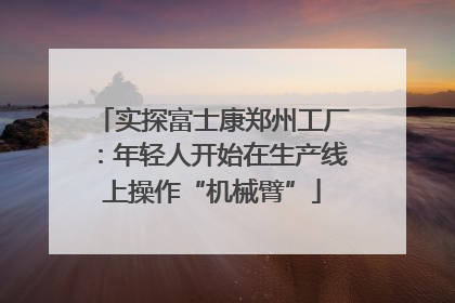 实探富士康郑州工厂：年轻人开始在生产线上操作“机械臂”