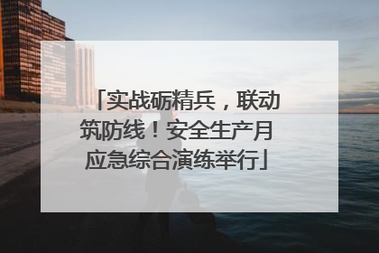实战砺精兵，联动筑防线！安全生产月应急综合演练举行