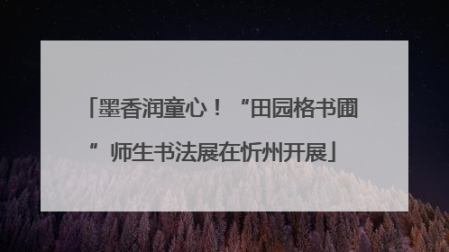 墨香润童心！“田园格书圃”师生书法展在忻州开展