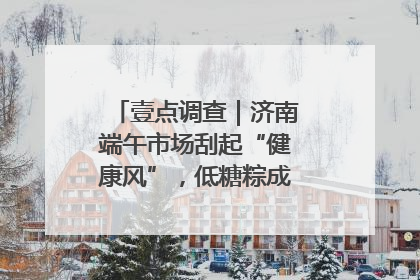 壹点调查｜济南端午市场刮起“健康风”，低糖粽成消费者“新宠”