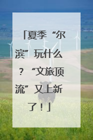 夏季“尔滨”玩什么？“文旅顶流”又上新了！