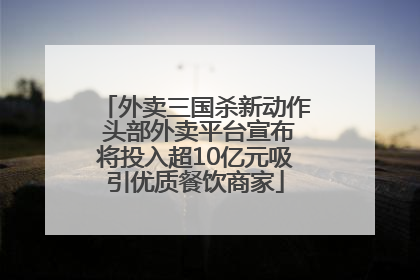 外卖三国杀新动作 头部外卖平台宣布将投入超10亿元吸引优质餐饮商家
