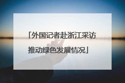 外国记者赴浙江采访推动绿色发展情况