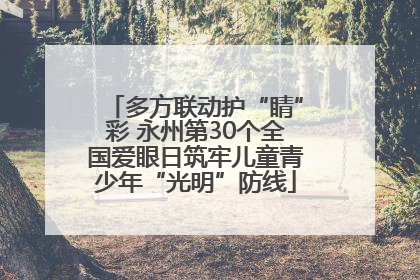 多方联动护“睛”彩 永州第30个全国爱眼日筑牢儿童青少年“光明”防线