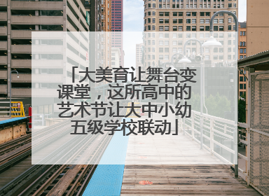 大美育让舞台变课堂，这所高中的艺术节让大中小幼五级学校联动