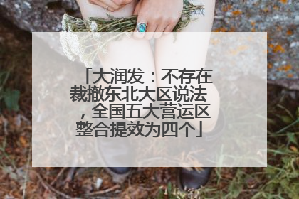 大润发：不存在裁撤东北大区说法，全国五大营运区整合提效为四个