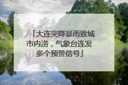 大连突降暴雨致城市内涝，气象台连发多个预警信号