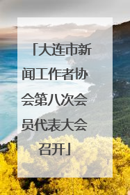 大连市新闻工作者协会第八次会员代表大会召开