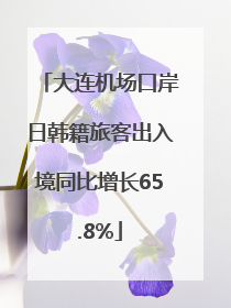 大连机场口岸日韩籍旅客出入境同比增长65.8%