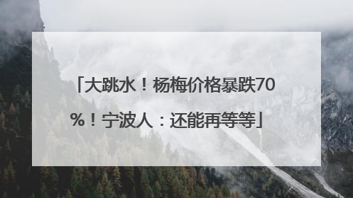 大跳水！杨梅价格暴跌70%！宁波人：还能再等等