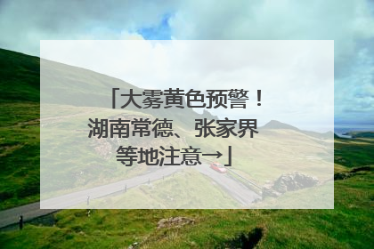 大雾黄色预警！湖南常德、张家界等地注意→