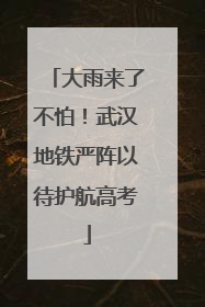 大雨来了不怕！武汉地铁严阵以待护航高考