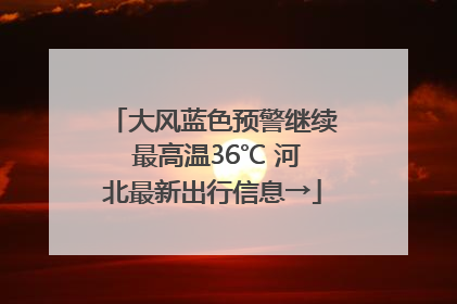 大风蓝色预警继续 最高温36℃ 河北最新出行信息→