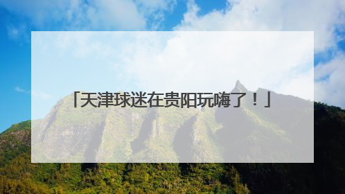 天津球迷在贵阳玩嗨了！