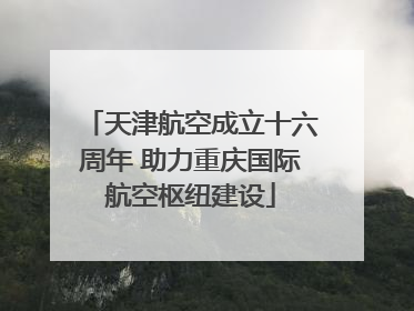 天津航空成立十六周年 助力重庆国际航空枢纽建设