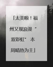太美啦！福州又现浪漫“双彩虹” 本周晴热为主