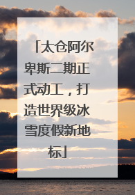 太仓阿尔卑斯二期正式动工，打造世界级冰雪度假新地标