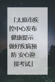 太原市疾控中心发布健康提示 做好疾病预防 安心迎接考试