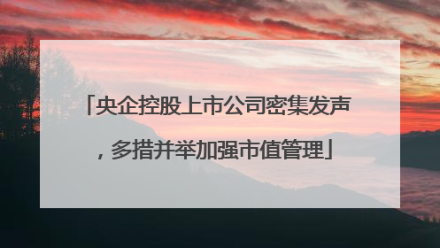央企控股上市公司密集发声，多措并举加强市值管理