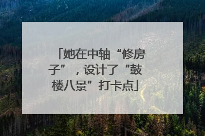 她在中轴“修房子”，设计了“鼓楼八景”打卡点