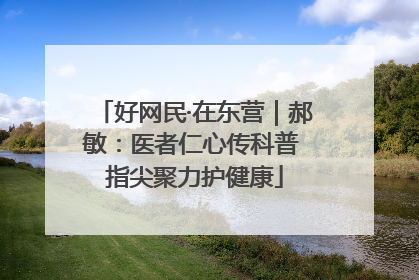 好网民·在东营｜郝敏：医者仁心传科普 指尖聚力护健康