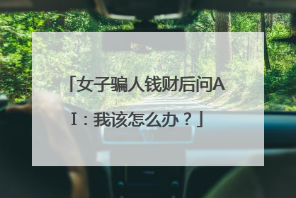 女子骗人钱财后问AI：我该怎么办？