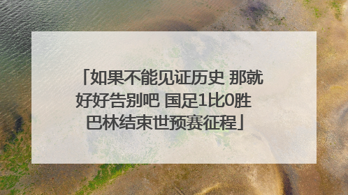 如果不能见证历史 那就好好告别吧 国足1比0胜巴林结束世预赛征程