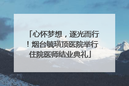 心怀梦想，逐光而行！烟台毓璜顶医院举行住院医师结业典礼
