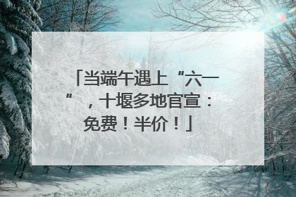 当端午遇上“六一”，十堰多地官宣：免费！半价！