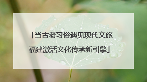 当古老习俗遇见现代文旅 福建激活文化传承新引擎