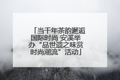 当千年茶韵邂逅国际时尚 安溪举办“品世遗之味赏时尚潮流”活动
