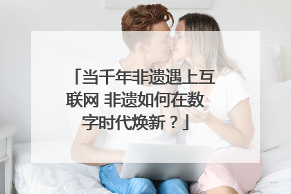当千年非遗遇上互联网 非遗如何在数字时代焕新？