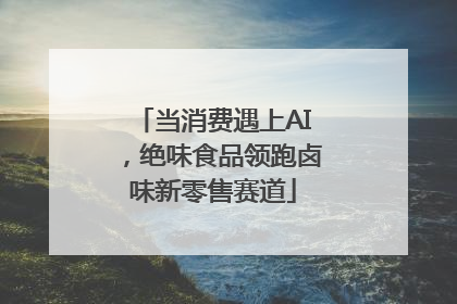 当消费遇上AI，绝味食品领跑卤味新零售赛道