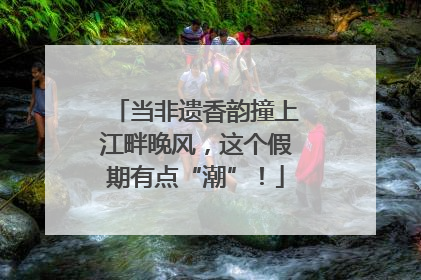 当非遗香韵撞上江畔晚风，这个假期有点“潮”！