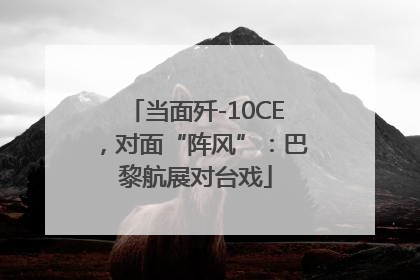 当面歼-10CE，对面“阵风”：巴黎航展对台戏