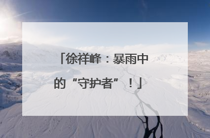 徐祥峰：暴雨中的“守护者”！