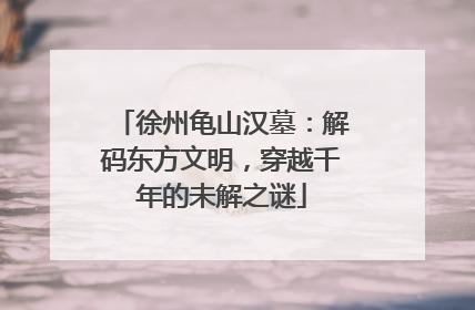 徐州龟山汉墓：解码东方文明，穿越千年的未解之谜