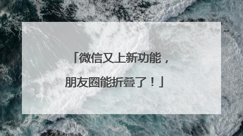 微信又上新功能，朋友圈能折叠了！