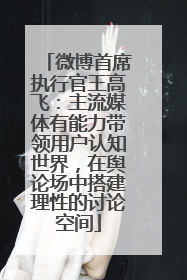 微博首席执行官王高飞：主流媒体有能力带领用户认知世界，在舆论场中搭建理性的讨论空间