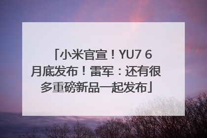 小米官宣！YU7 6月底发布！雷军：还有很多重磅新品一起发布